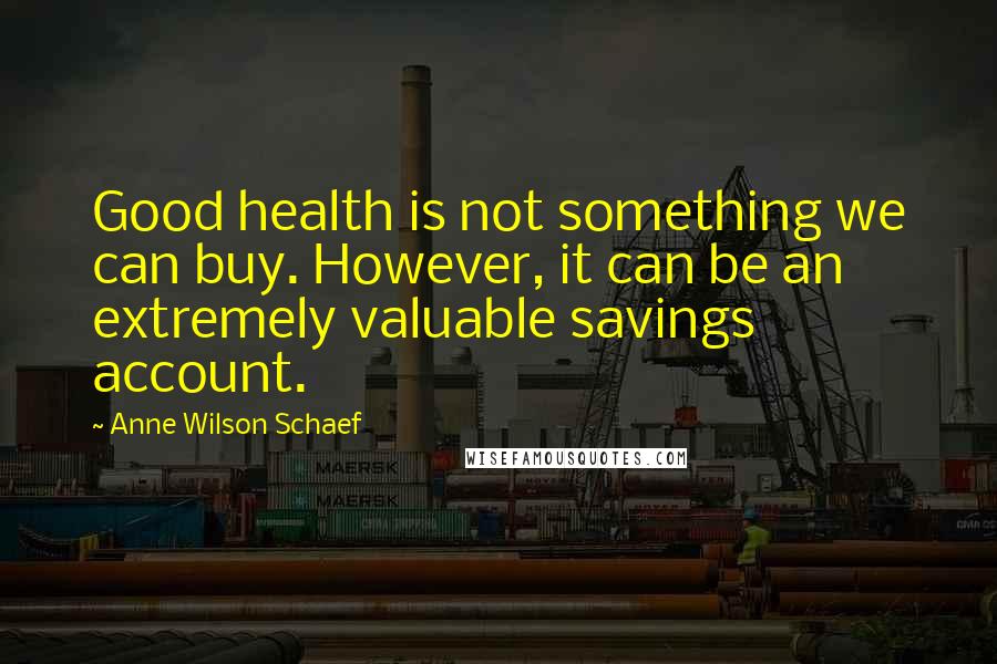 Anne Wilson Schaef Quotes: Good health is not something we can buy. However, it can be an extremely valuable savings account.