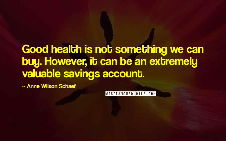 Anne Wilson Schaef Quotes: Good health is not something we can buy. However, it can be an extremely valuable savings account.