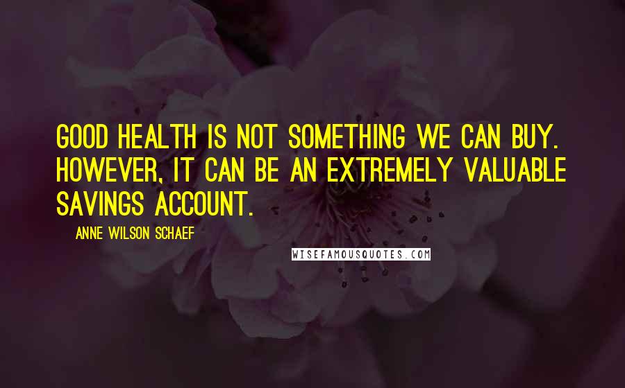 Anne Wilson Schaef Quotes: Good health is not something we can buy. However, it can be an extremely valuable savings account.