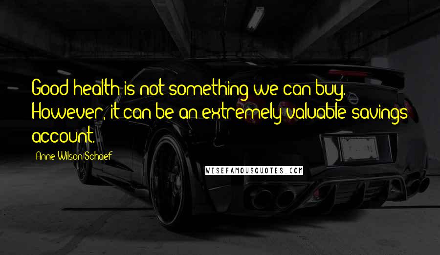 Anne Wilson Schaef Quotes: Good health is not something we can buy. However, it can be an extremely valuable savings account.