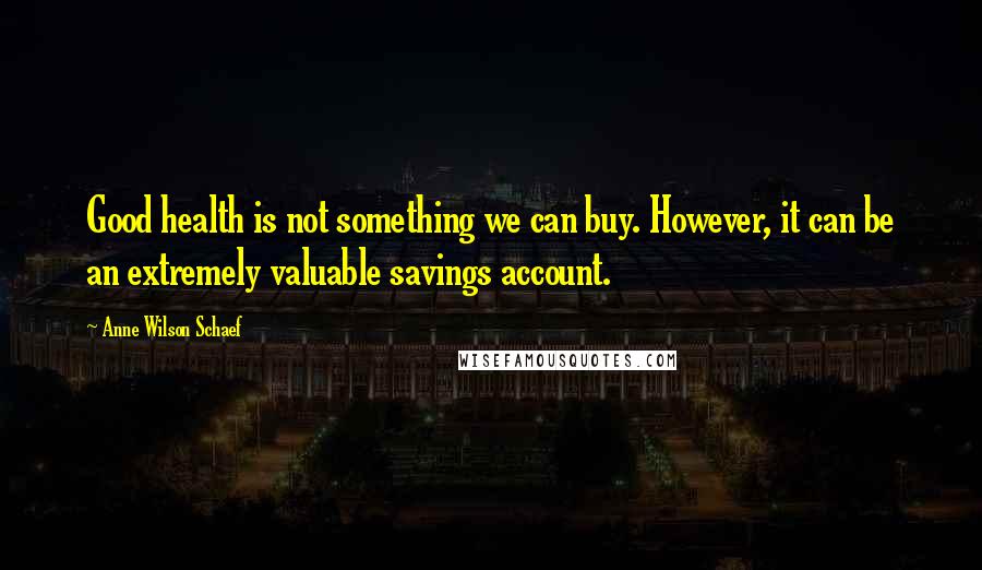 Anne Wilson Schaef Quotes: Good health is not something we can buy. However, it can be an extremely valuable savings account.