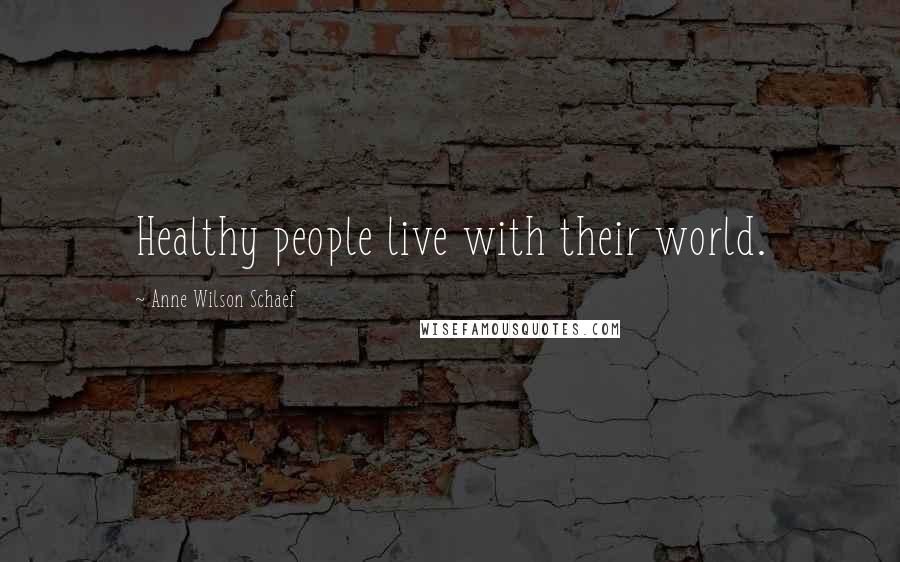 Anne Wilson Schaef Quotes: Healthy people live with their world.