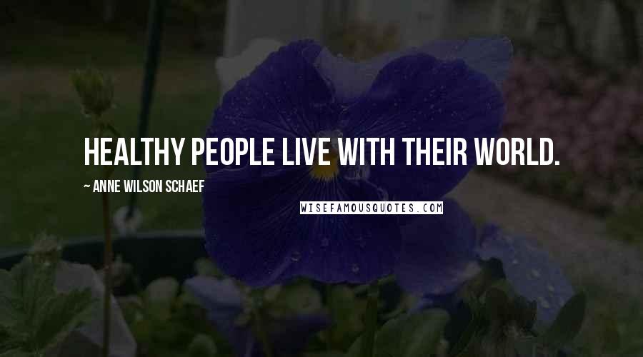 Anne Wilson Schaef Quotes: Healthy people live with their world.