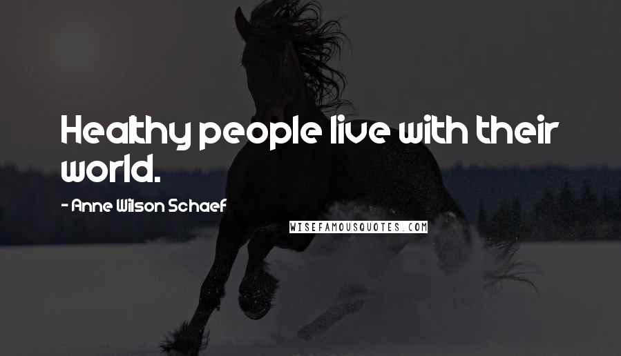 Anne Wilson Schaef Quotes: Healthy people live with their world.