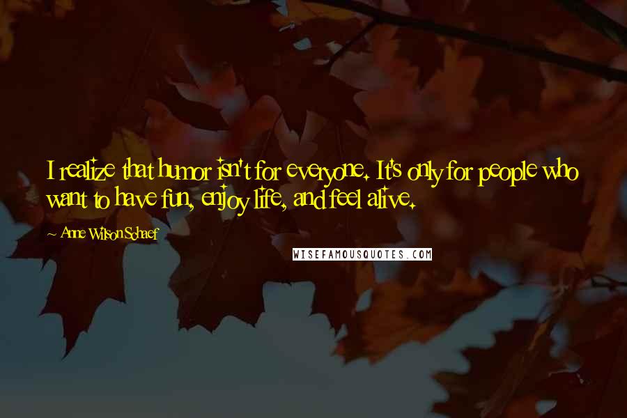 Anne Wilson Schaef Quotes: I realize that humor isn't for everyone. It's only for people who want to have fun, enjoy life, and feel alive.