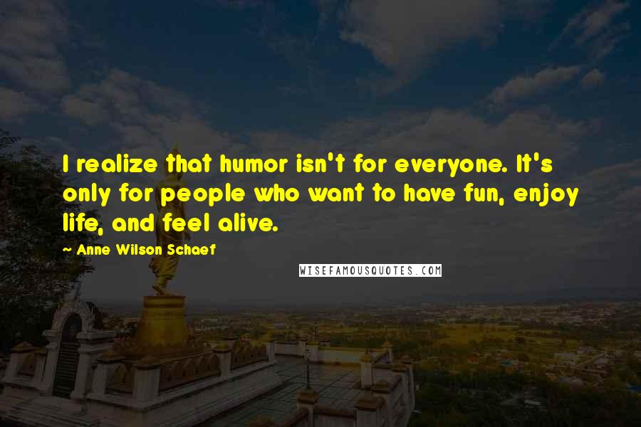 Anne Wilson Schaef Quotes: I realize that humor isn't for everyone. It's only for people who want to have fun, enjoy life, and feel alive.