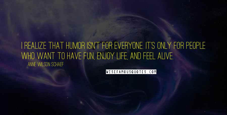 Anne Wilson Schaef Quotes: I realize that humor isn't for everyone. It's only for people who want to have fun, enjoy life, and feel alive.