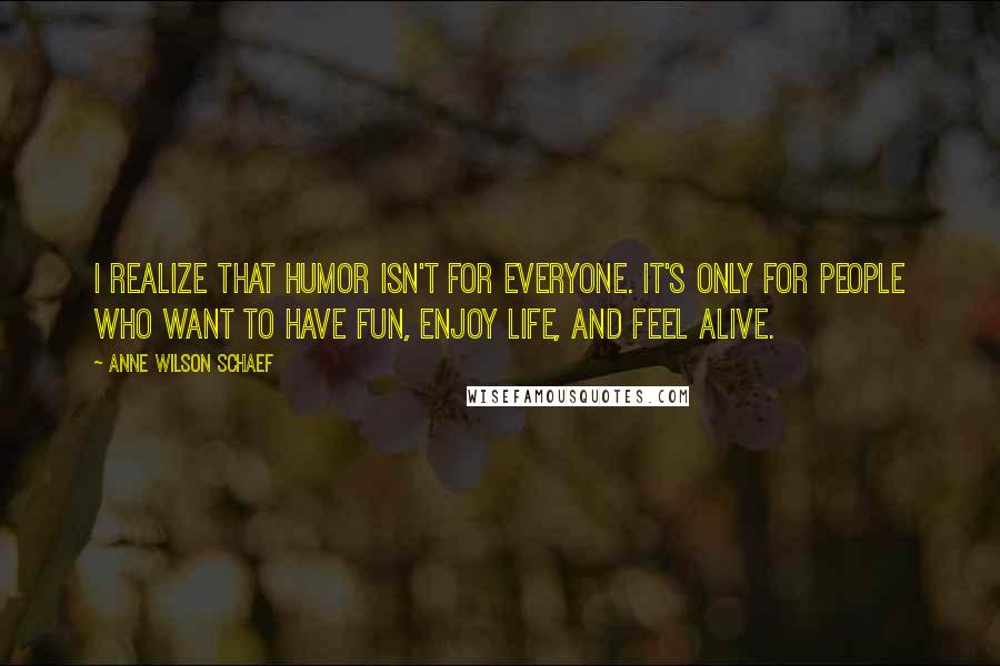 Anne Wilson Schaef Quotes: I realize that humor isn't for everyone. It's only for people who want to have fun, enjoy life, and feel alive.