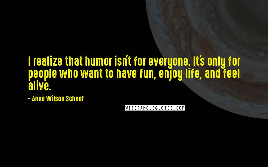 Anne Wilson Schaef Quotes: I realize that humor isn't for everyone. It's only for people who want to have fun, enjoy life, and feel alive.