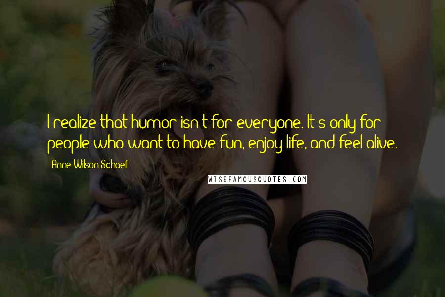 Anne Wilson Schaef Quotes: I realize that humor isn't for everyone. It's only for people who want to have fun, enjoy life, and feel alive.