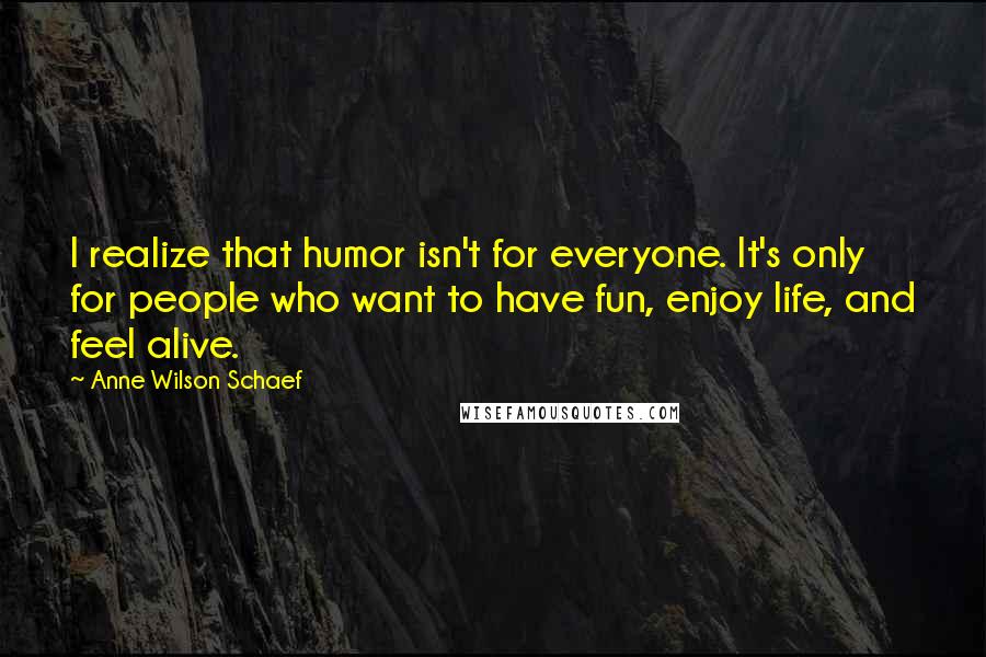 Anne Wilson Schaef Quotes: I realize that humor isn't for everyone. It's only for people who want to have fun, enjoy life, and feel alive.