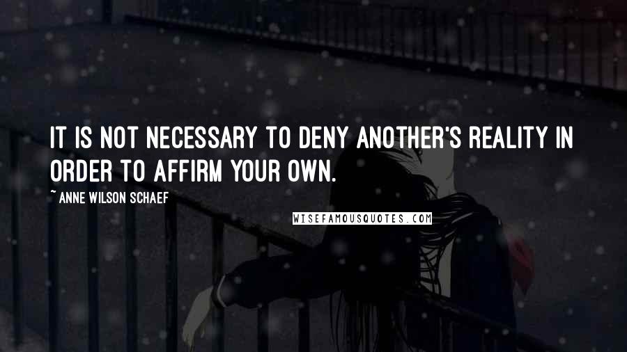 Anne Wilson Schaef Quotes: It is not necessary to deny another's reality in order to affirm your own.