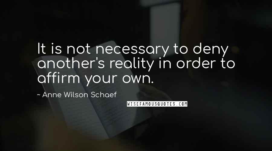 Anne Wilson Schaef Quotes: It is not necessary to deny another's reality in order to affirm your own.