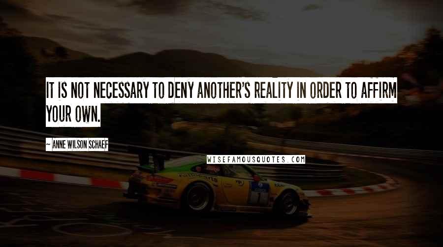 Anne Wilson Schaef Quotes: It is not necessary to deny another's reality in order to affirm your own.
