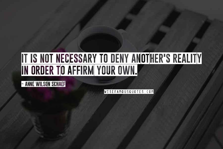 Anne Wilson Schaef Quotes: It is not necessary to deny another's reality in order to affirm your own.
