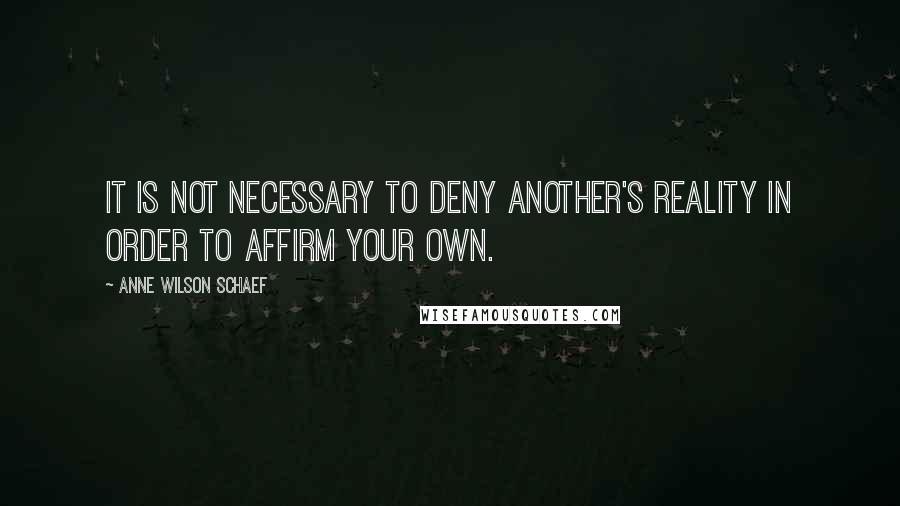 Anne Wilson Schaef Quotes: It is not necessary to deny another's reality in order to affirm your own.
