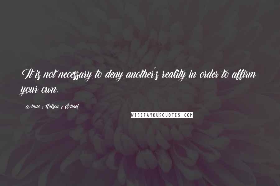 Anne Wilson Schaef Quotes: It is not necessary to deny another's reality in order to affirm your own.