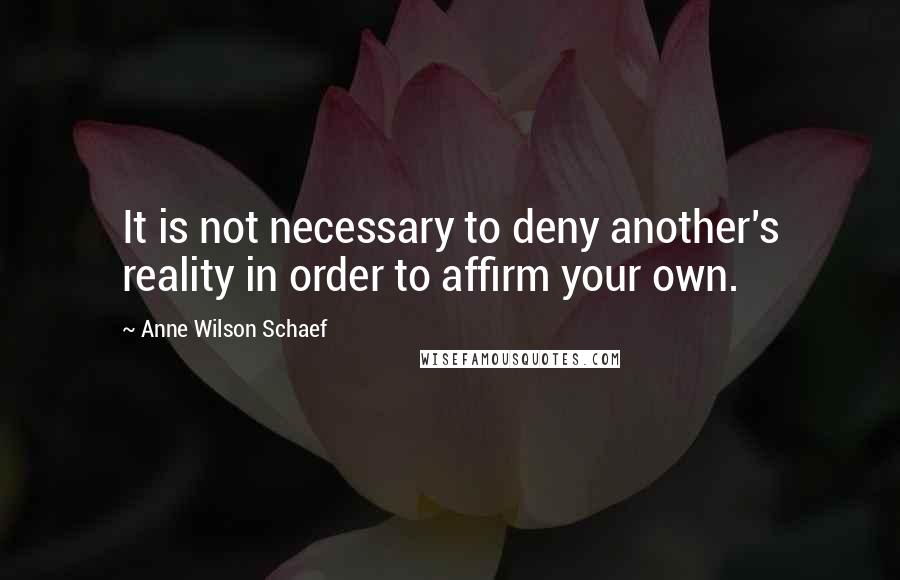Anne Wilson Schaef Quotes: It is not necessary to deny another's reality in order to affirm your own.
