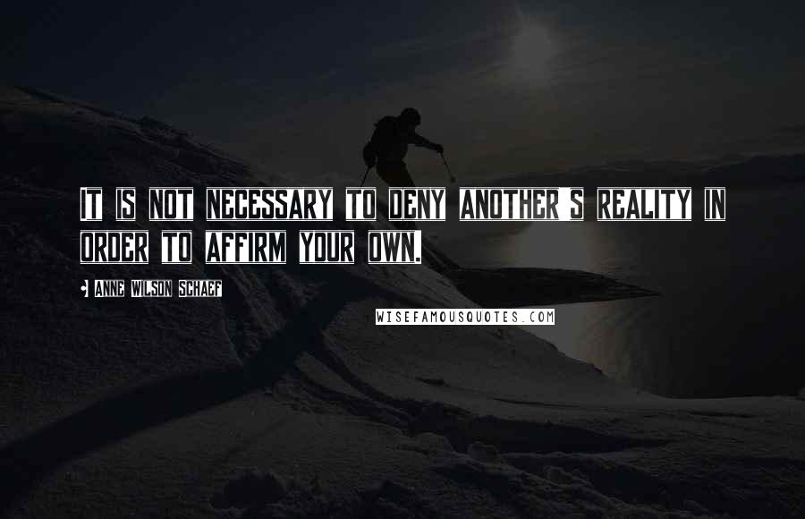 Anne Wilson Schaef Quotes: It is not necessary to deny another's reality in order to affirm your own.