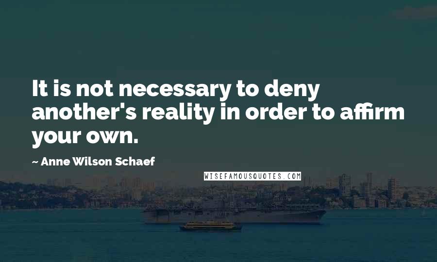 Anne Wilson Schaef Quotes: It is not necessary to deny another's reality in order to affirm your own.