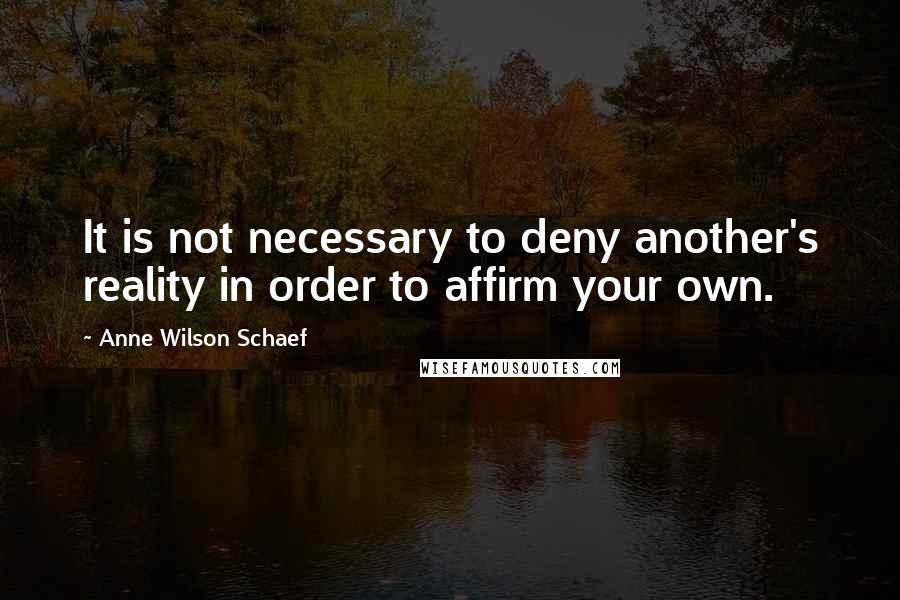Anne Wilson Schaef Quotes: It is not necessary to deny another's reality in order to affirm your own.