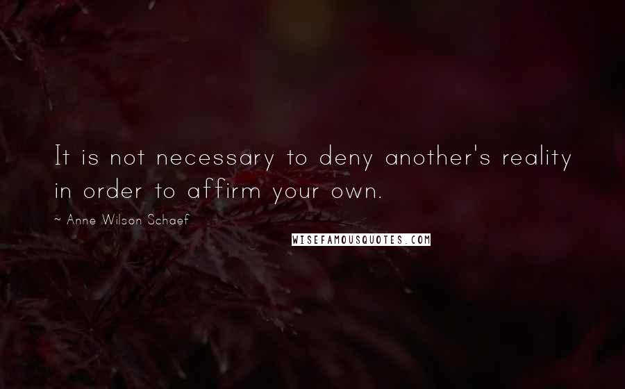 Anne Wilson Schaef Quotes: It is not necessary to deny another's reality in order to affirm your own.