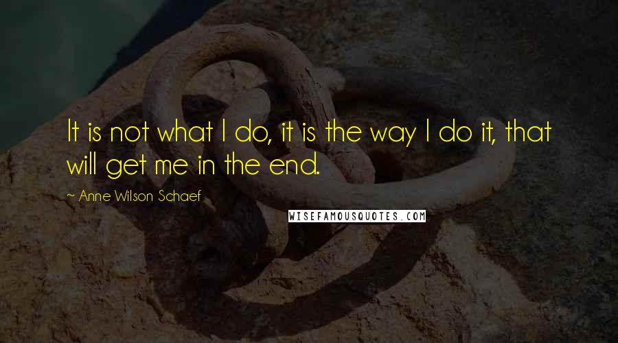 Anne Wilson Schaef Quotes: It is not what I do, it is the way I do it, that will get me in the end.