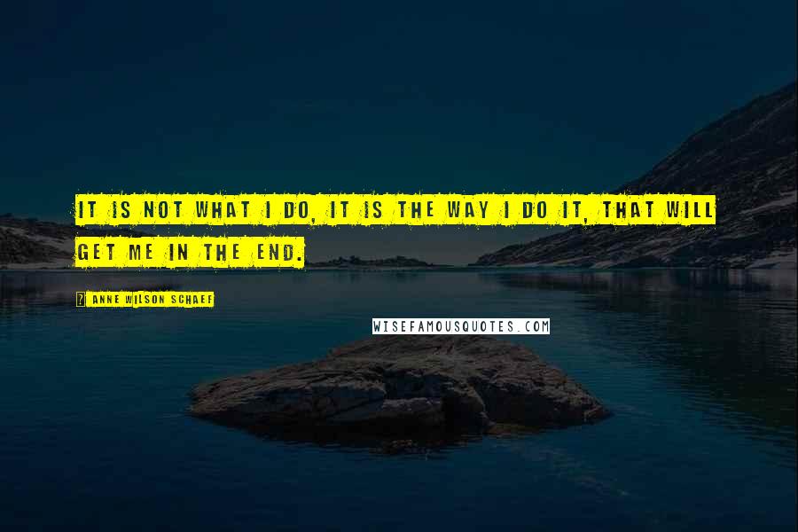 Anne Wilson Schaef Quotes: It is not what I do, it is the way I do it, that will get me in the end.