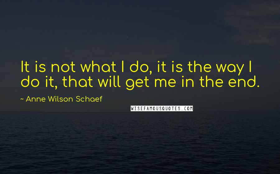 Anne Wilson Schaef Quotes: It is not what I do, it is the way I do it, that will get me in the end.