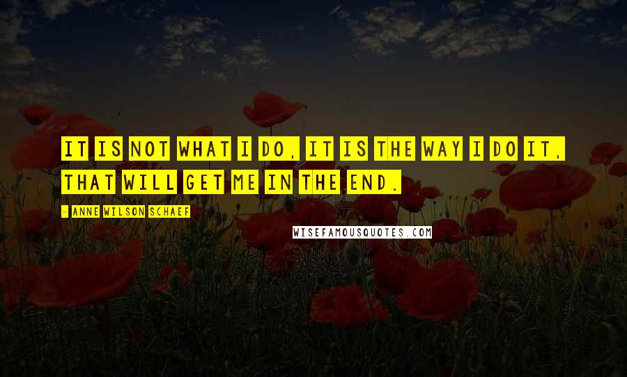 Anne Wilson Schaef Quotes: It is not what I do, it is the way I do it, that will get me in the end.