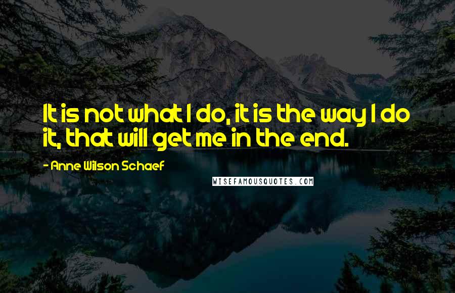 Anne Wilson Schaef Quotes: It is not what I do, it is the way I do it, that will get me in the end.