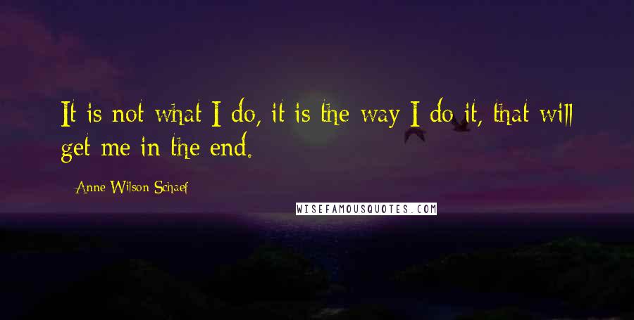 Anne Wilson Schaef Quotes: It is not what I do, it is the way I do it, that will get me in the end.