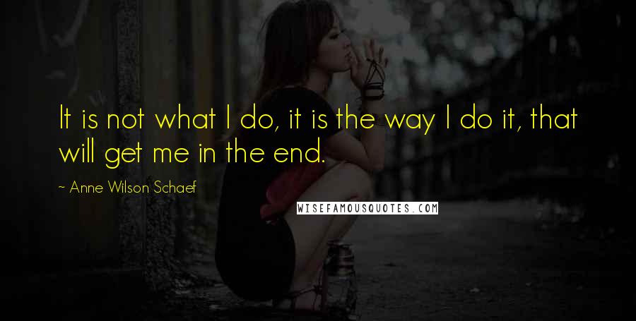 Anne Wilson Schaef Quotes: It is not what I do, it is the way I do it, that will get me in the end.