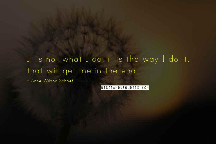 Anne Wilson Schaef Quotes: It is not what I do, it is the way I do it, that will get me in the end.