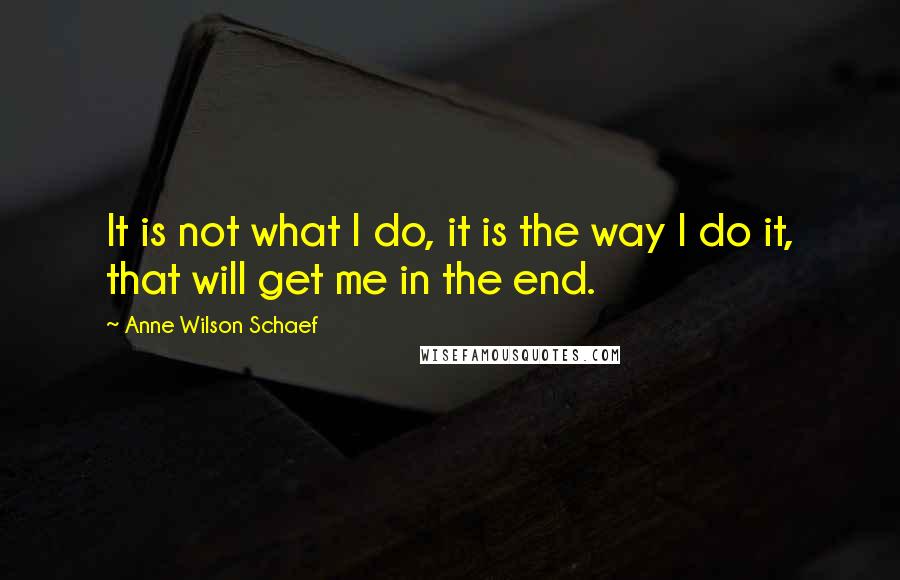 Anne Wilson Schaef Quotes: It is not what I do, it is the way I do it, that will get me in the end.