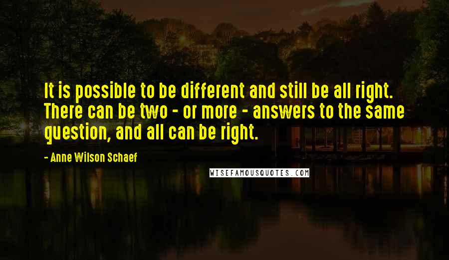Anne Wilson Schaef Quotes: It is possible to be different and still be all right. There can be two - or more - answers to the same question, and all can be right.
