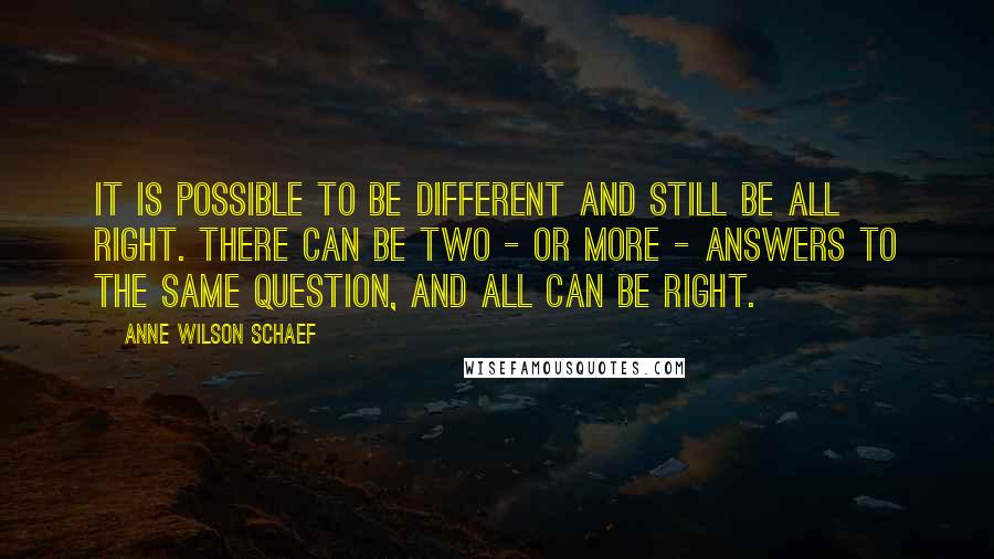 Anne Wilson Schaef Quotes: It is possible to be different and still be all right. There can be two - or more - answers to the same question, and all can be right.