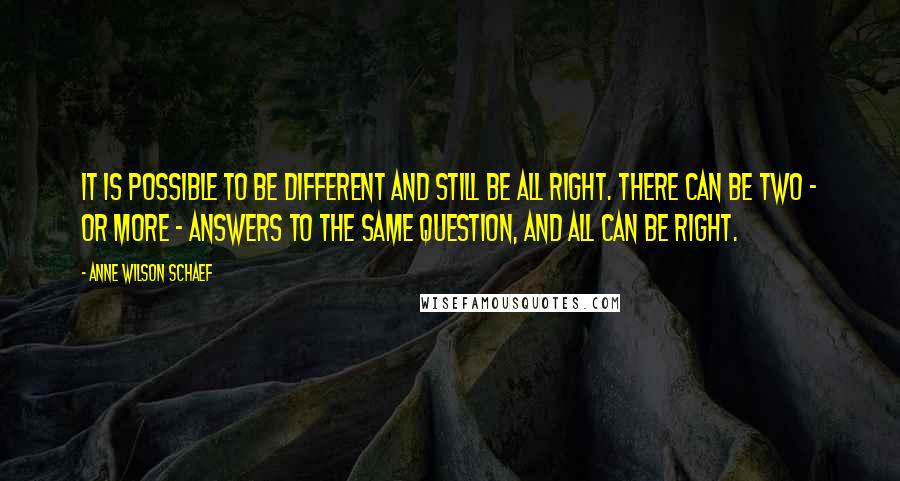 Anne Wilson Schaef Quotes: It is possible to be different and still be all right. There can be two - or more - answers to the same question, and all can be right.