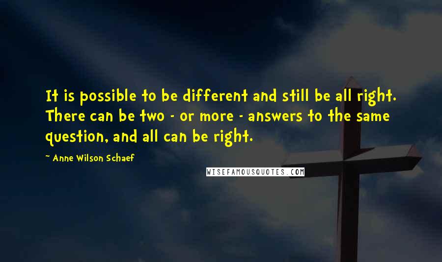 Anne Wilson Schaef Quotes: It is possible to be different and still be all right. There can be two - or more - answers to the same question, and all can be right.