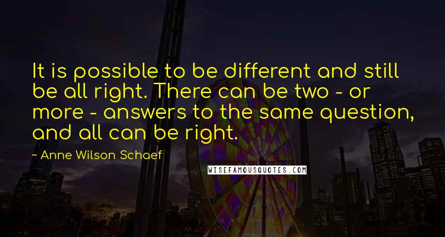Anne Wilson Schaef Quotes: It is possible to be different and still be all right. There can be two - or more - answers to the same question, and all can be right.