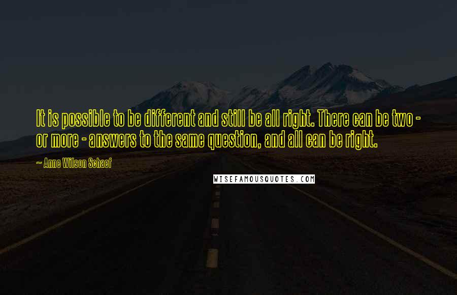 Anne Wilson Schaef Quotes: It is possible to be different and still be all right. There can be two - or more - answers to the same question, and all can be right.