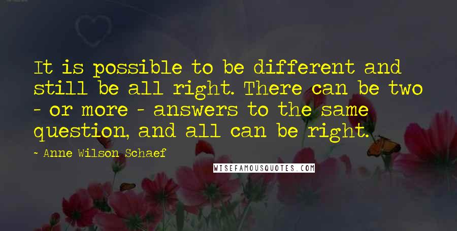 Anne Wilson Schaef Quotes: It is possible to be different and still be all right. There can be two - or more - answers to the same question, and all can be right.