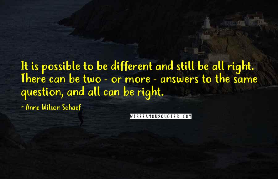 Anne Wilson Schaef Quotes: It is possible to be different and still be all right. There can be two - or more - answers to the same question, and all can be right.