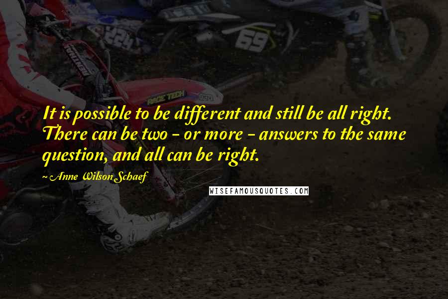 Anne Wilson Schaef Quotes: It is possible to be different and still be all right. There can be two - or more - answers to the same question, and all can be right.