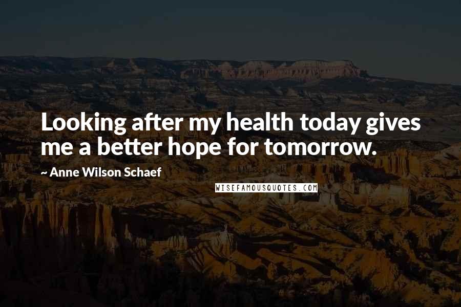 Anne Wilson Schaef Quotes: Looking after my health today gives me a better hope for tomorrow.