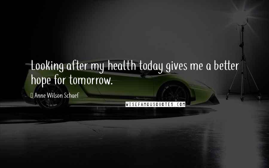 Anne Wilson Schaef Quotes: Looking after my health today gives me a better hope for tomorrow.