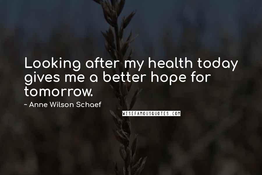 Anne Wilson Schaef Quotes: Looking after my health today gives me a better hope for tomorrow.