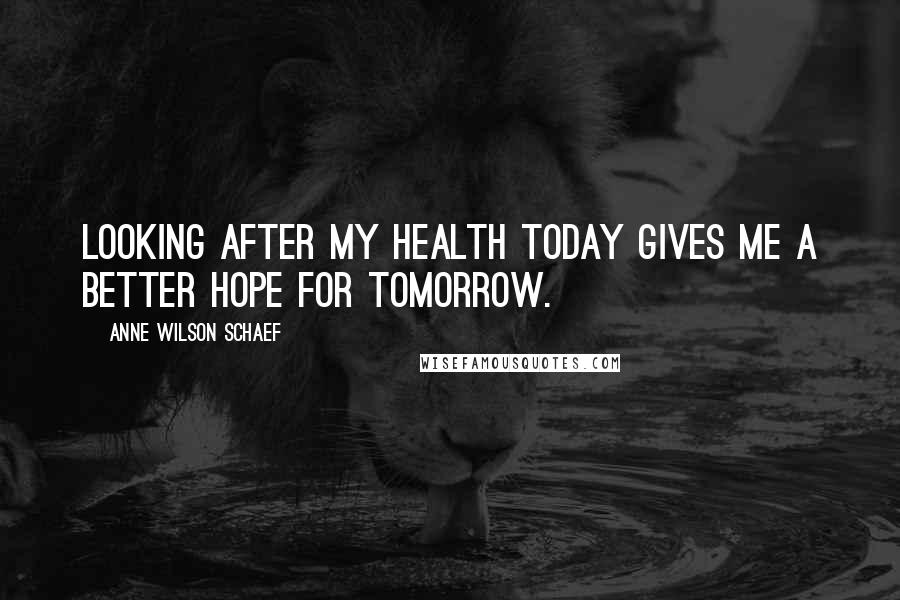 Anne Wilson Schaef Quotes: Looking after my health today gives me a better hope for tomorrow.