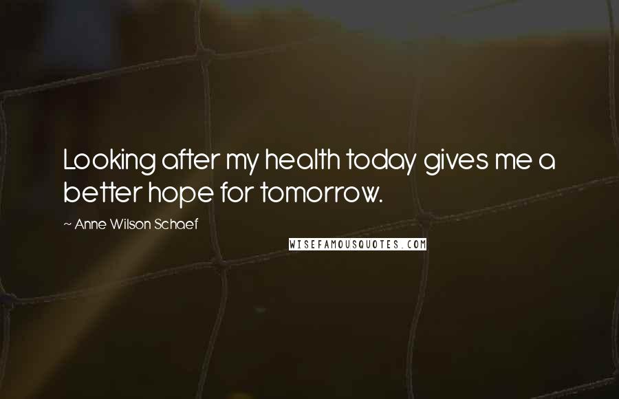 Anne Wilson Schaef Quotes: Looking after my health today gives me a better hope for tomorrow.