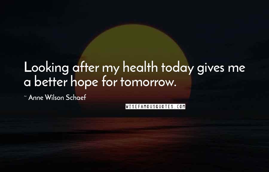 Anne Wilson Schaef Quotes: Looking after my health today gives me a better hope for tomorrow.